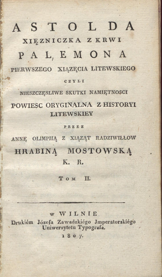 Strona tytułowa powieści, na której zawarte informacje: ASTOLDA XIĘŻNICZKA Z KRWI PALEMONA PIERWSZEGO XIĄŻĘCIA LITEWSKIEGO CZYLI NIESZCZĘŚLIWE SKUTKI NAMIĘTNOŚCI POWIEŚĆ ORYGINALNA Z HISTORYI LITEWSKIEY PRZEZ ANNĘ OLIMPIIĄ Z XIĄŻĄT RADZIWIŁŁÓW HRABINĘ MOSTOWSKĄ K. R. TOM II. w WILNIE Drukiem Józefa Zawadzkiego Jmperatorskiego Uniwersytetu Typografa. 1807.
